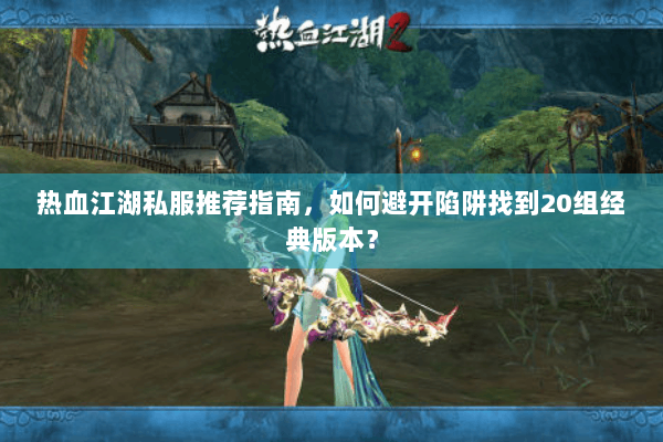 热血江湖私服推荐指南，如何避开陷阱找到20组经典版本？