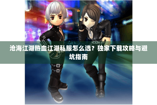 沧海江湖热血江湖私服怎么选？独家下载攻略与避坑指南