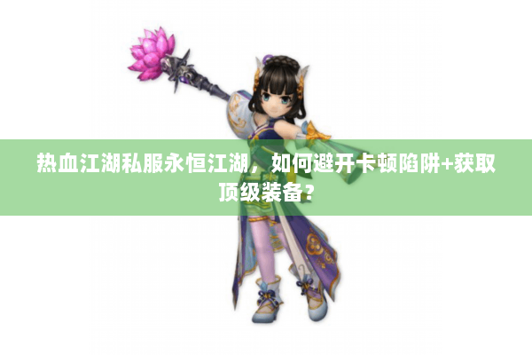 热血江湖私服永恒江湖，如何避开卡顿陷阱+获取顶级装备？