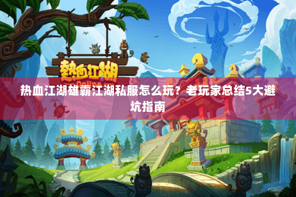 热血江湖雄霸江湖私服怎么玩？老玩家总结5大避坑指南