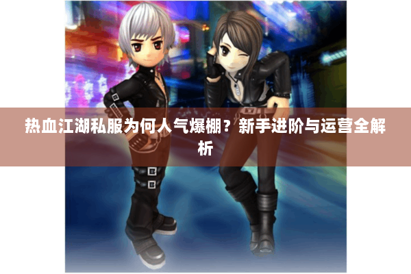 热血江湖私服为何人气爆棚？新手进阶与运营全解析