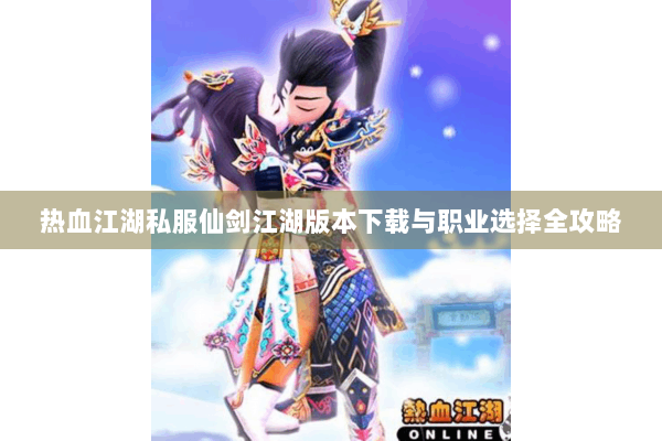 热血江湖私服仙剑江湖版本下载与职业选择全攻略