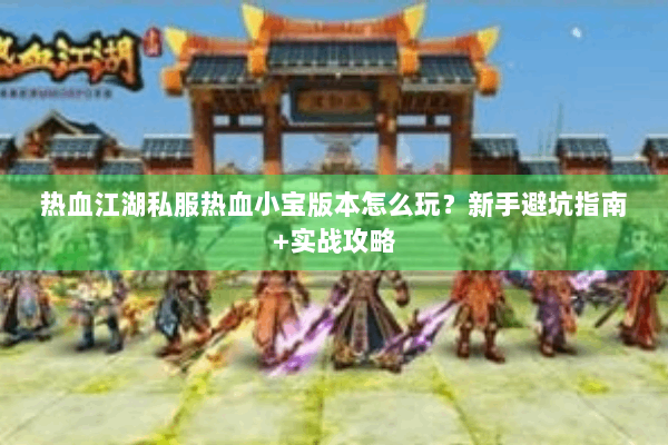 热血江湖私服热血小宝版本怎么玩？新手避坑指南+实战攻略