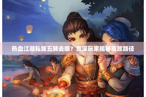 热血江湖私服五转去哪？资深玩家揭秘高效路径