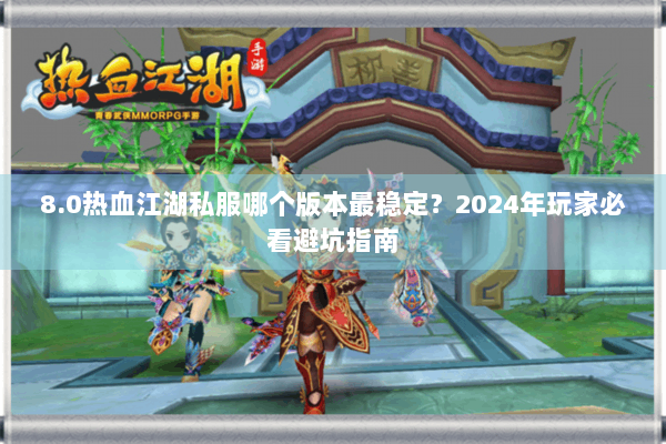 8.0热血江湖私服哪个版本最稳定？2024年玩家必看避坑指南