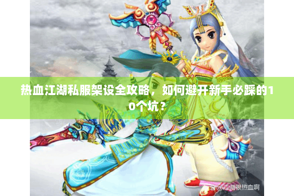 热血江湖私服架设全攻略，如何避开新手必踩的10个坑？