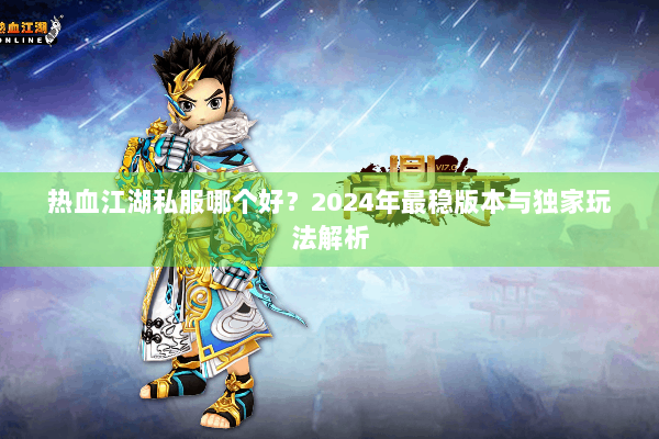 热血江湖私服哪个好？2024年最稳版本与独家玩法解析