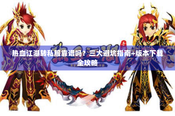 热血江湖转私服靠谱吗？三大避坑指南+版本下载全攻略