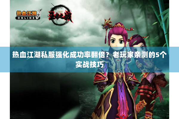 热血江湖私服强化成功率翻倍？老玩家亲测的5个实战技巧