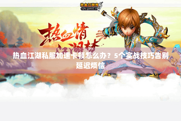 热血江湖私服加速卡顿怎么办？5个实战技巧告别延迟烦恼