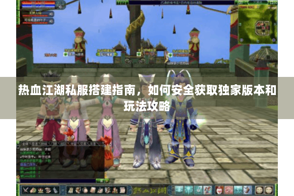 热血江湖私服搭建指南，如何安全获取独家版本和玩法攻略