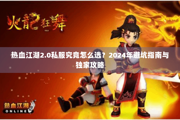 热血江湖2.0私服究竟怎么选？2024年避坑指南与独家攻略