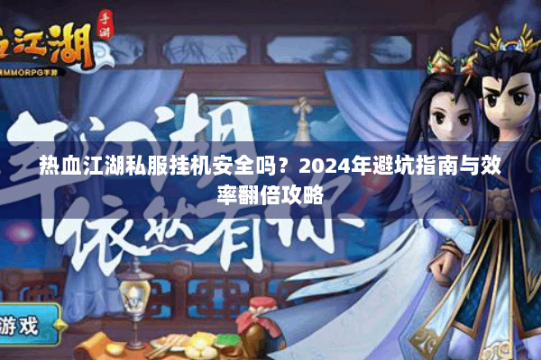 热血江湖私服挂机安全吗？2024年避坑指南与效率翻倍攻略