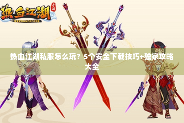 热血江湖私服怎么玩？5个安全下载技巧+独家攻略大全