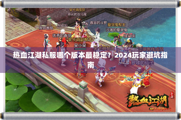 热血江湖私服哪个版本最稳定？2024玩家避坑指南