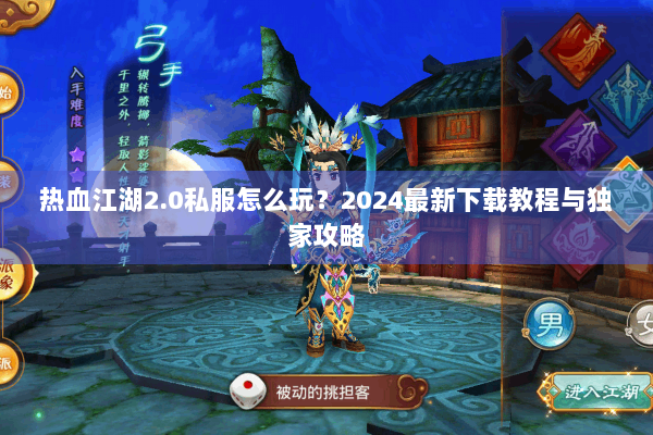 热血江湖2.0私服怎么玩？2024最新下载教程与独家攻略