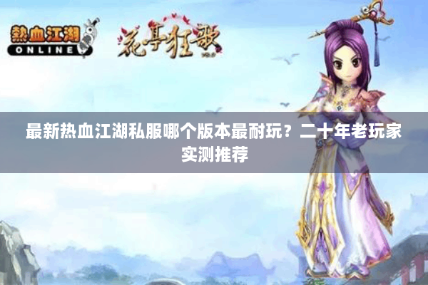 最新热血江湖私服哪个版本最耐玩？二十年老玩家实测推荐