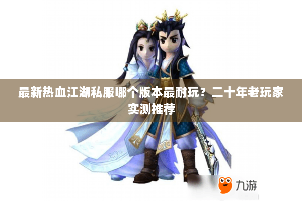 最新热血江湖私服哪个版本最耐玩？二十年老玩家实测推荐