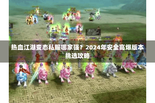 热血江湖变态私服哪家强？2024年安全高爆版本挑选攻略