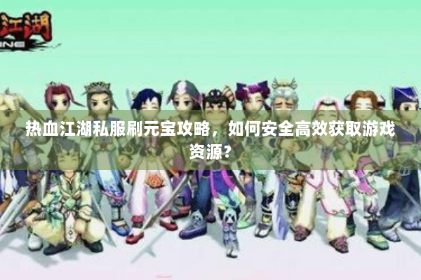 热血江湖私服刷元宝攻略，如何安全高效获取游戏资源？