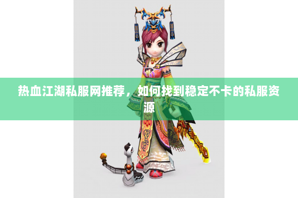 热血江湖私服网推荐，如何找到稳定不卡的私服资源