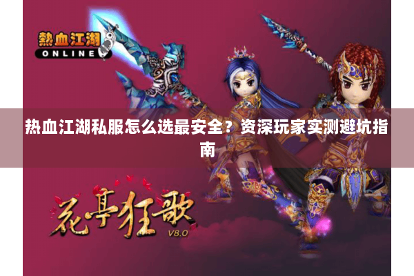 热血江湖私服怎么选最安全？资深玩家实测避坑指南