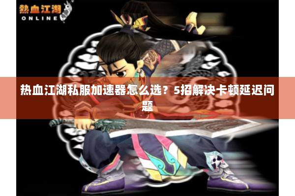 热血江湖私服加速器怎么选？5招解决卡顿延迟问题