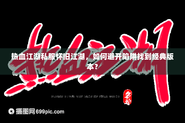热血江湖私服怀旧江湖，如何避开陷阱找到经典版本？