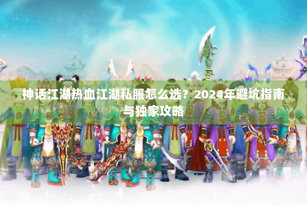 神话江湖热血江湖私服怎么选？2024年避坑指南与独家攻略