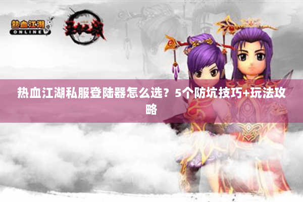 热血江湖私服登陆器怎么选？5个防坑技巧+玩法攻略