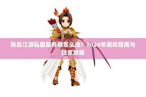 热血江湖私服服务器怎么选？2024年避坑指南与独家攻略
