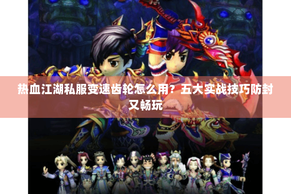 热血江湖私服变速齿轮怎么用？五大实战技巧防封又畅玩