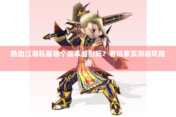 热血江湖私服哪个版本最耐玩？老玩家实测避坑指南