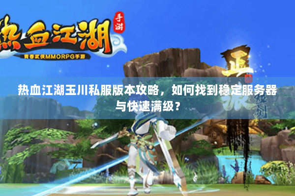 热血江湖玉川私服版本攻略，如何找到稳定服务器与快速满级？