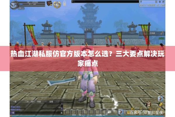 热血江湖私服仿官方版本怎么选？三大要点解决玩家痛点