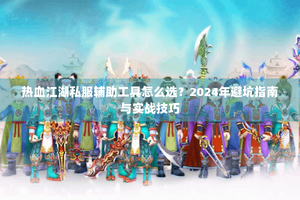 热血江湖私服辅助工具怎么选？2024年避坑指南与实战技巧