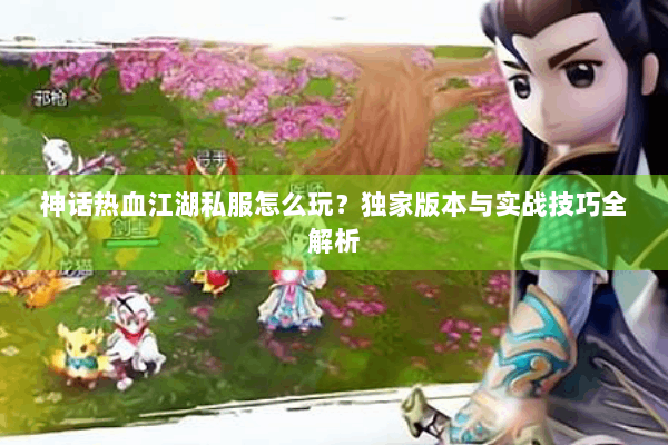 神话热血江湖私服怎么玩？独家版本与实战技巧全解析