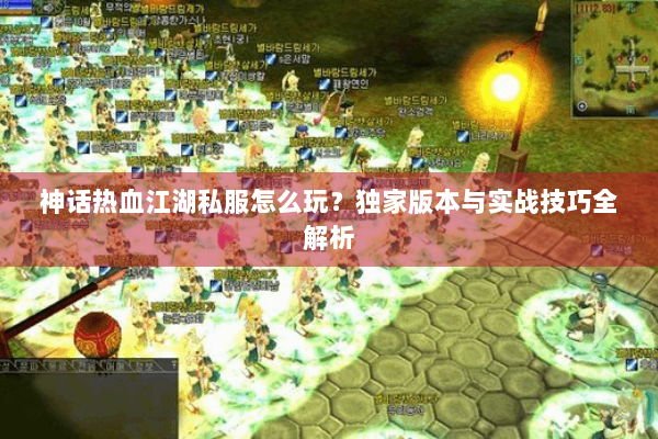 神话热血江湖私服怎么玩？独家版本与实战技巧全解析