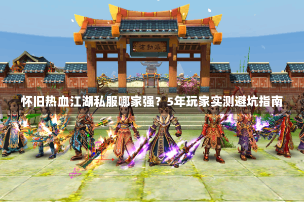 怀旧热血江湖私服哪家强？5年玩家实测避坑指南