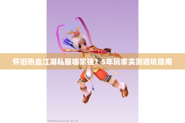 怀旧热血江湖私服哪家强？5年玩家实测避坑指南