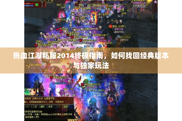 热血江湖私服2014终极指南，如何找回经典版本与独家玩法