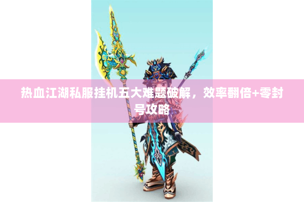 热血江湖私服挂机五大难题破解，效率翻倍+零封号攻略