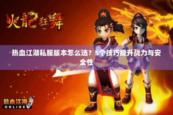 热血江湖私服版本怎么选？5个技巧提升战力与安全性