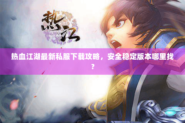 热血江湖最新私服下载攻略，安全稳定版本哪里找？