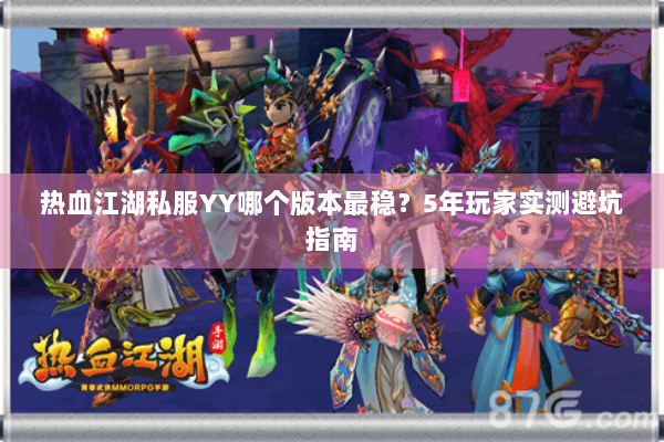 热血江湖私服YY哪个版本最稳？5年玩家实测避坑指南