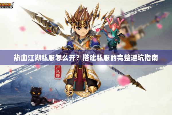 热血江湖私服怎么开？搭建私服的完整避坑指南