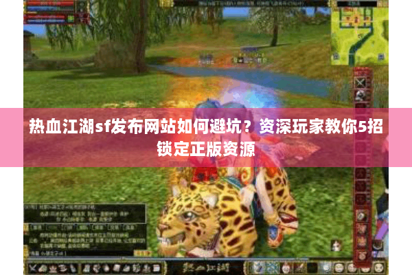 热血江湖sf发布网站如何避坑？资深玩家教你5招锁定正版资源