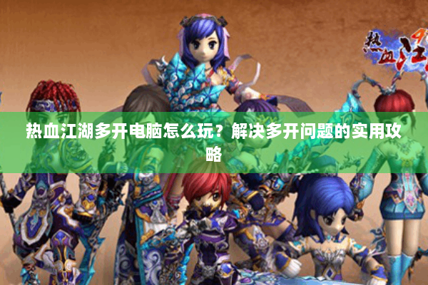 热血江湖多开电脑怎么玩？解决多开问题的实用攻略