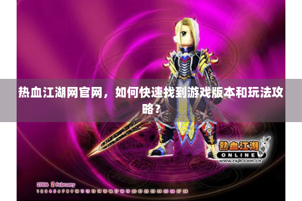 热血江湖网官网，如何快速找到游戏版本和玩法攻略？