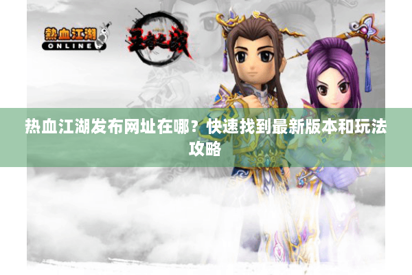 热血江湖发布网址在哪？快速找到最新版本和玩法攻略